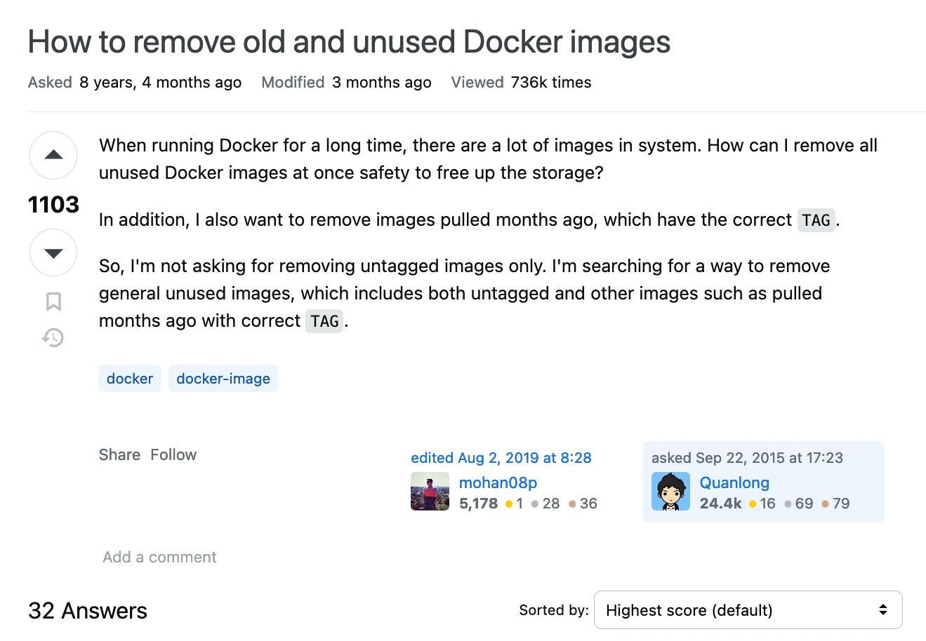 screenshot of Stack Overflow, "How to remove old and unused Docker images Asked 8 years, 4 months ago Modified 3 months ago Viewed 736k times 1103 upvotes  When running Docker for a long time, there are a lot of images in system. How can I remove all unused Docker images at once safety to free up the storage?  In addition, I also want to remove images pulled months ago, which have the correct TAG.  So, I'm not asking for removing untagged images only. I'm searching for a way to remove general unused images, which includes both untagged and other images such as pulled months ago with correct TAG."