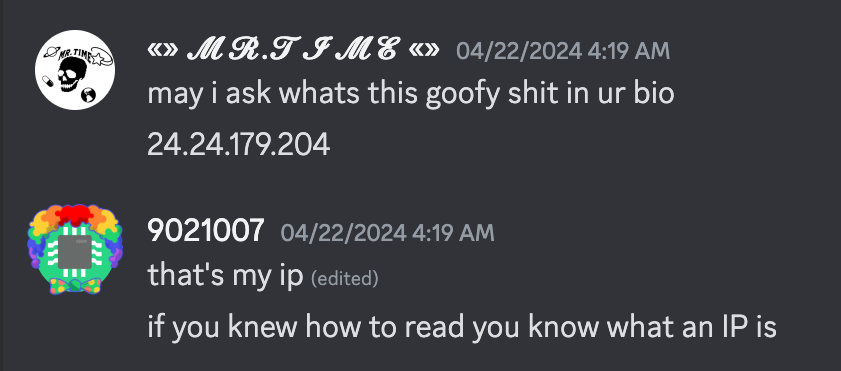 mr.time says "may i ask whats this goofy shit in ur bio, 24.24.179.204", 9021007 says "thats my ip, if you knew how to read you would know what an IP is"